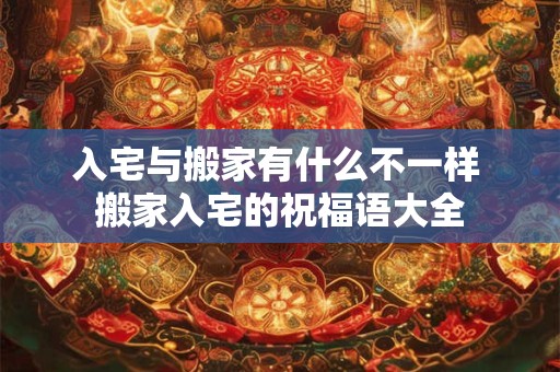 入宅与搬家有什么不一样 搬家入宅的祝福语大全