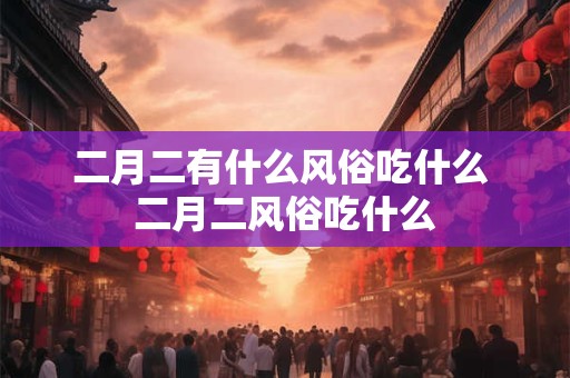 二月二有什么风俗吃什么 二月二风俗吃什么