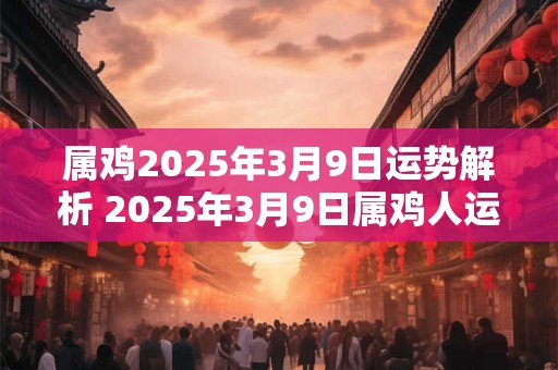 属鸡2025年3月9日运势解析 2025年3月9日属鸡人运势