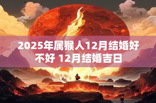 2025年属猴人12月结婚好不好 12月结婚吉日