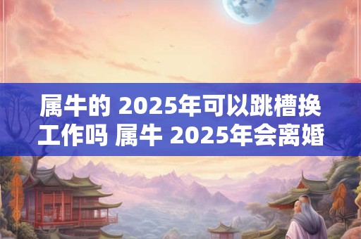 属牛的 2025年可以跳槽换工作吗 属牛 2025年会离婚吗