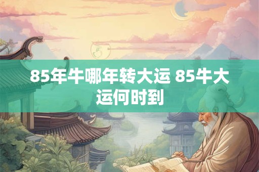 85年牛哪年转大运 85牛大运何时到