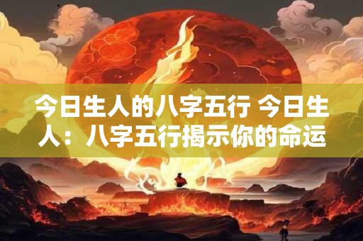 今日生人的八字五行 今日生人：八字五行揭示你的命运密码！