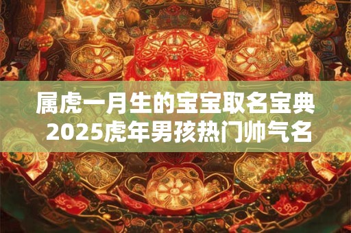 属虎一月生的宝宝取名宝典 2025虎年男孩热门帅气名