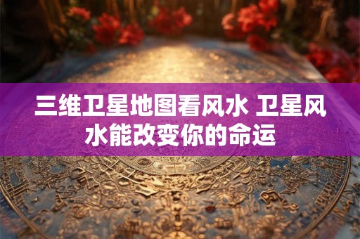 三维卫星地图看风水 卫星风水能改变你的命运