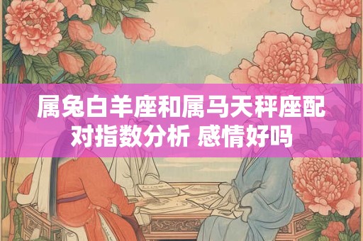 属兔白羊座和属马天秤座配对指数分析 感情好吗