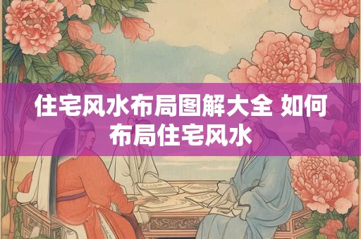 住宅风水布局图解大全 如何布局住宅风水