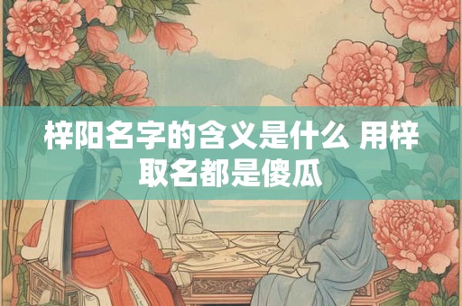 梓阳名字的含义是什么 用梓取名都是傻瓜