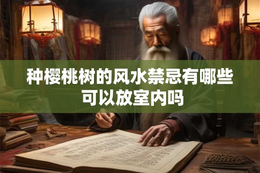 种樱桃树的风水禁忌有哪些 可以放室内吗