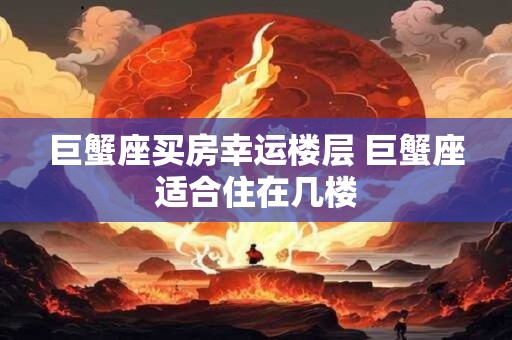 巨蟹座买房幸运楼层 巨蟹座适合住在几楼