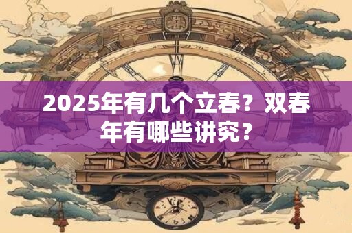 2025年有几个立春？双春年有哪些讲究？