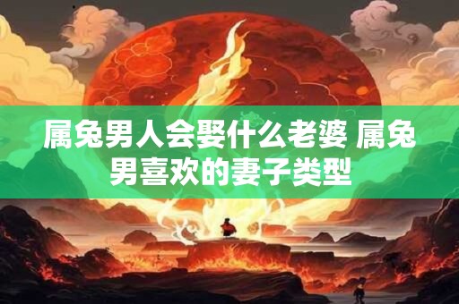 属兔男人会娶什么老婆 属兔男喜欢的妻子类型