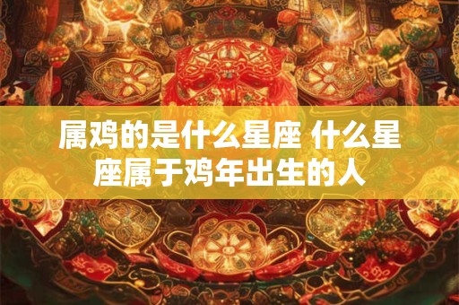 属鸡的是什么星座 什么星座属于鸡年出生的人