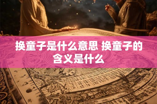 换童子是什么意思 换童子的含义是什么