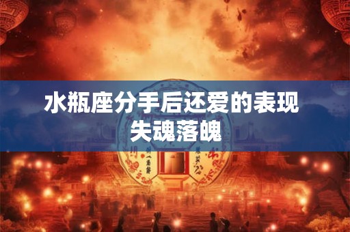 水瓶座分手后还爱的表现 失魂落魄