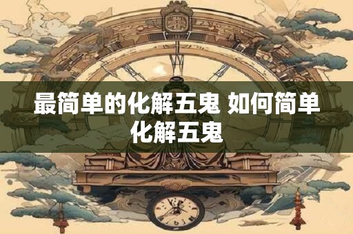 最简单的化解五鬼 如何简单化解五鬼