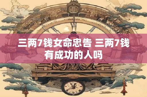 三两7钱女命忠告 三两7钱有成功的人吗 三两7钱女命忠告 三两7钱有成功的人吗