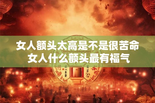 女人额头太高是不是很苦命 女人什么额头最有福气