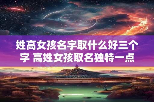 姓高女孩名字取什么好三个字 高姓女孩取名独特一点