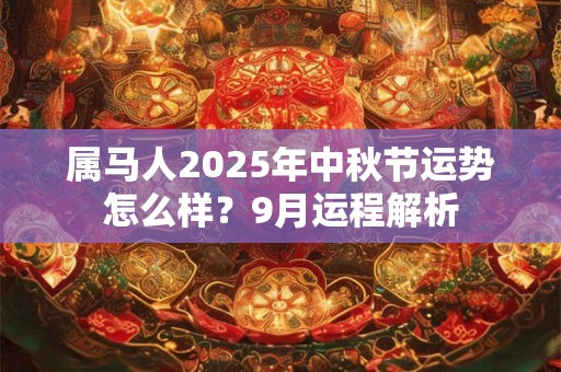 属马人2025年中秋节运势怎么样？9月运程解析