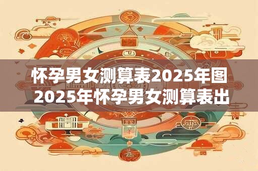怀孕男女测算表2025年图 2025年怀孕男女测算表出炉了吗 怀孕男女测算表2025年图 2025年怀孕男女测算表出炉了吗