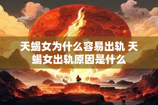 天蝎女为什么容易出轨 天蝎女出轨原因是什么