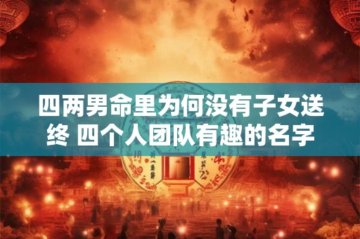 四两男命里为何没有子女送终 四个人团队有趣的名字