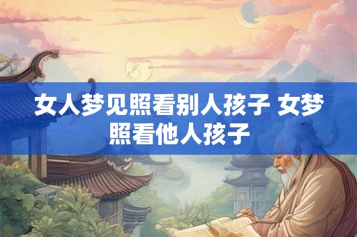 女人梦见照看别人孩子 女梦照看他人孩子