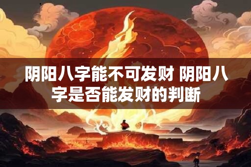 阴阳八字能不可发财 阴阳八字是否能发财的判断