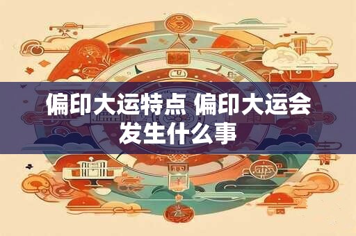 偏印大运特点 偏印大运会发生什么事 偏印大运特点 偏印大运会发生什么事
