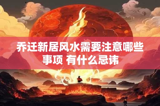 乔迁新居风水需要注意哪些事项 有什么忌讳