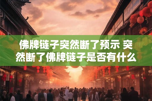 佛牌链子突然断了预示 突然断了佛牌链子是否有什么预示