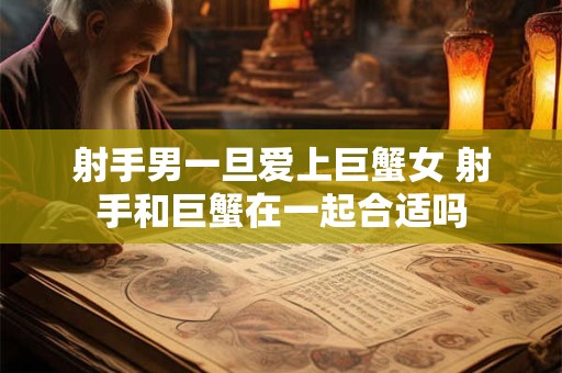 射手男一旦爱上巨蟹女 射手和巨蟹在一起合适吗