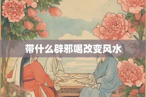 带什么辟邪喝改变风水