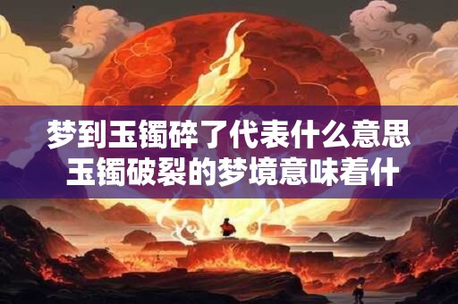 梦到玉镯碎了代表什么意思 玉镯破裂的梦境意味着什么