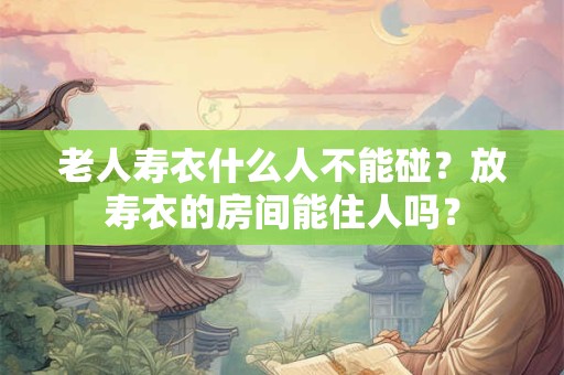 老人寿衣什么人不能碰？放寿衣的房间能住人吗？