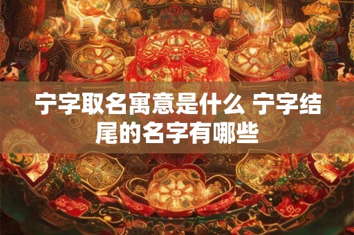宁字取名寓意是什么 宁字结尾的名字有哪些