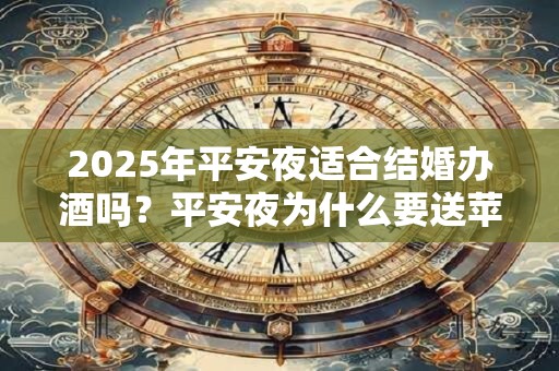 2025年平安夜适合结婚办酒吗？平安夜为什么要送苹果？