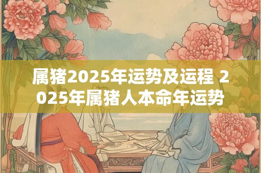 属猪2025年运势及运程 2025年属猪人本命年运势