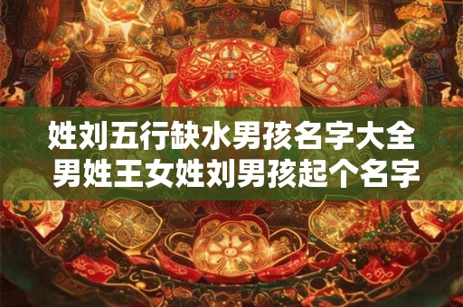 姓刘五行缺水男孩名字大全 男姓王女姓刘男孩起个名字