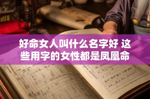 好命女人叫什么名字好 这些用字的女性都是凤凰命 好命女人叫什么名字好 这些用字的女性都是凤凰命