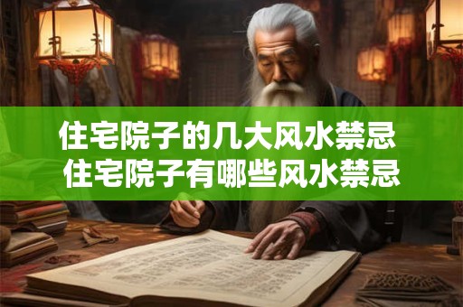 住宅院子的几大风水禁忌 住宅院子有哪些风水禁忌