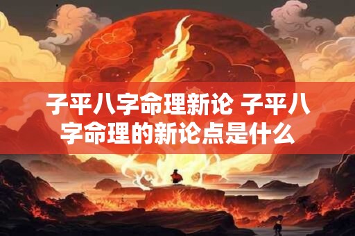 子平八字命理新论 子平八字命理的新论点是什么