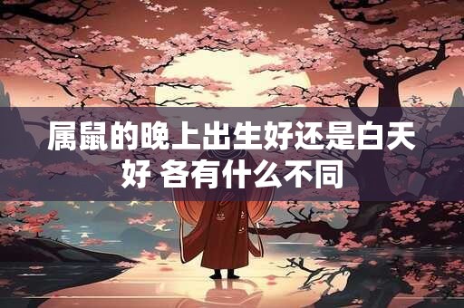 属鼠的晚上出生好还是白天好 各有什么不同