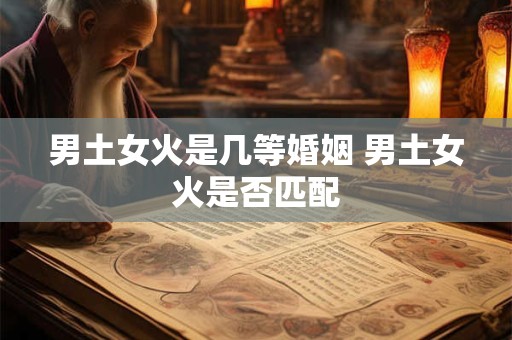 男土女火是几等婚姻 男土女火是否匹配 男土女火是几等婚姻 男土女火是否匹配