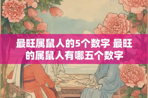 最旺属鼠人的5个数字 最旺的属鼠人有哪五个数字