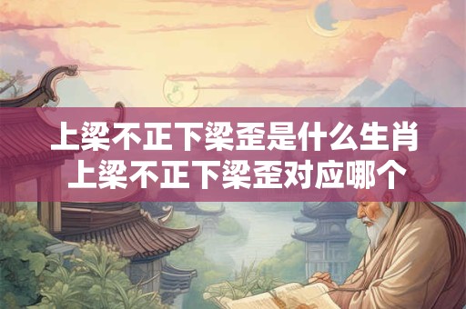 上梁不正下梁歪是什么生肖 上梁不正下梁歪对应哪个生肖