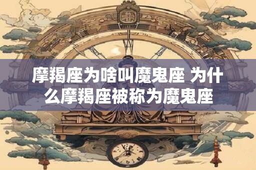 摩羯座为啥叫魔鬼座 为什么摩羯座被称为魔鬼座