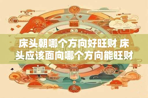床头朝哪个方向好旺财 床头应该面向哪个方向能旺财