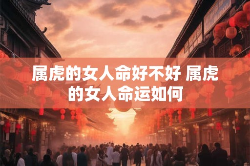 属虎的女人命好不好 属虎的女人命运如何